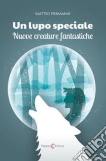 Un lupo speciale. Nuove creature fantastiche libro di Piermanni Matteo