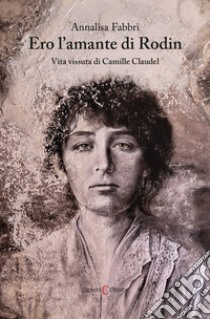 Ero l'amante di Rodin. Vita vissuta di Camille Claudel libro di Fabbri Annalisa