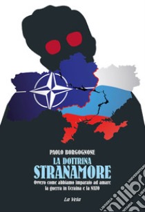 La Dottrina Stranamore. Ovvero come abbiamo imparato ad amare la guerra in Ucraina e la NATO libro di Borgognone Paolo