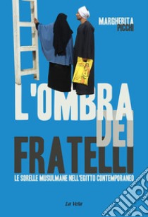 L'ombra dei Fratelli. Le Sorelle musulmane nell'Egitto contemporaneo libro di Picchi Margherita