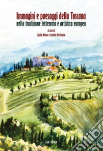 Immagini e paesaggi della Toscana nella tradizione letteraria e artistica europea. Ediz. italiana e inglese libro di Milone G. (cur.); Del Grazia C. (cur.)