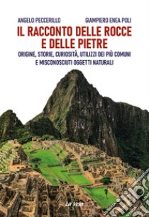 Il racconto delle rocce e delle pietre. Origine, storie, curiosità, utilizzi dei più comuni e misconosciuti oggetti naturali libro di Peccerillo Angelo; Poli Giampiero Enea