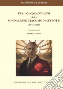 Per i cinquant'anni della Fondazione Giacomo Matteotti (1973-2023) libro di Aghemo A. (cur.)