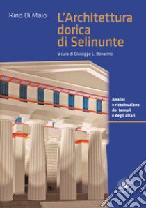 L'architettura dorica di Selinunte. Analisi e ricostruzione dei templi e degli altari di Selinunte. Ediz. a colori libro di Di Maio Rino; Bonanno G. L. (cur.)