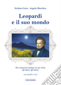 Leopardi e il suo mondo. Per conoscere un'anima, l'uomo, le sue città, gli amici, gli amori. Ediz. illustrata libro di Certa Stefano; Marchica Angela