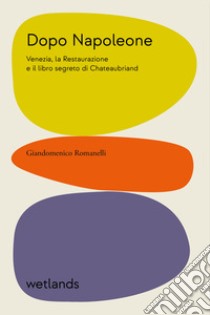 Dopo Napoleone. Venezia, la Restaurazione e il libro segreto di Chateaubriand libro di Romanelli Giandomenico