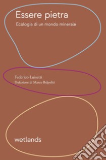 Essere pietra. Ecologia di un mondo minerale libro di Luisetti Federico