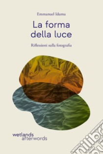 La forma della luce. Riflessioni sulla fotografia libro di Iduma Emmanuel; Mengiste M. (cur.)