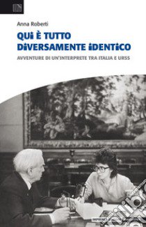 Qui è tutto diversamente identico. Avventure di un'interprete tra Italia e Urss libro di Roberti Anna