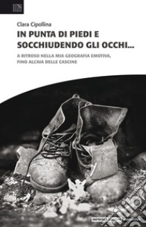 In punta di piedi e socchiudendo gli occhi. A ritroso nella mia geografia emotiva, fino all'aia delle cascine libro di Cipollina Clara