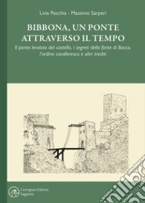 Bibbona, un ponte attraverso il tempo. Il ponte levatoio del castello, i segreti della fonte di Bacco, l'ordine cavalleresco e altri inediti libro di Pecchia Livia; Sarperi Massimo