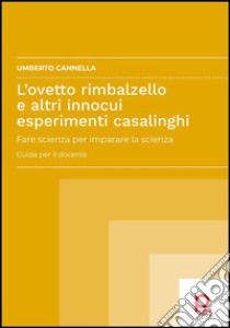 L'ovetto rimbalzello e altri innocui esperimenti casalinghi. Fare scienza per imparare la scienza. Guida per il docente libro di Cannella Umberto