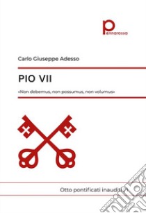 Pio VII. «Non debemus, non possumus, non volumus». Otto pontificati inauditi. Vol. 1 libro di Adesso Carlo Giuseppe