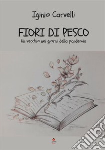 Fiori di pesco. Un vecchio nei giorni della pandemia libro di Carvelli Iginio