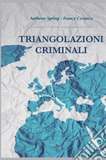 Triangolazioni criminali libro di Spring Anthony; Cevasco Francy