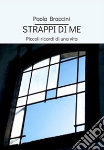 Strappi di me. Piccoli ricordi di una vita libro di Braccini Paola