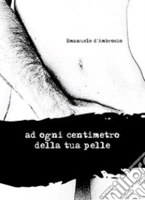 Ad ogni centimetro della tua pelle libro di d'Ambrosio Emanuele