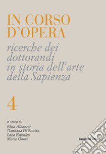 In corso d'opera. Ricerche dei dottorandi in storia dell'arte della Sapienza. Vol. 4 libro di Esposito Luca; Albanesi Elisa; Di Bonito Damiana