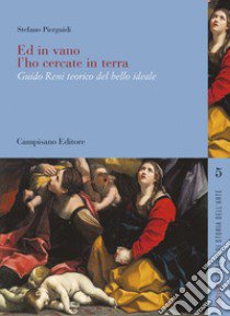 Ed in vano l'ho cercate in terra. Guido Reni teorico del bello ideale libro di Pierguidi Stefano