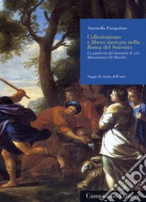 Collezionismo e libero mercato nella Roma del Seicento. La quadreria del mercante di sete Marcantonio De Marchis. Ediz. illustrata libro di Pampalone Antonella