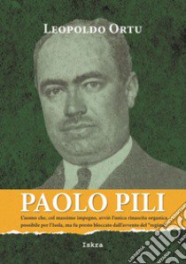 Paolo Pili. L'uomo che, col massimo impegno, avviò l'unica rinascita organica possibile per l'Isola, ma fu presto bloccato dall'avvento del «regime» libro di Ortu Leopoldo