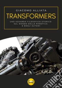 Transformers. Uno sguardo filosofico-storico sul mondo della robotica e degli automi libro di Alliata Giacomo