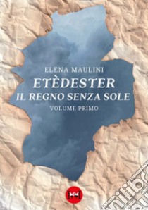 Etèdester. Il regno senza sole. Vol. 1 libro di Maulini Elena