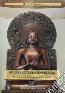 Andare oltre la sofferenza. La quintessenza dell'insegnamento del Buddha libro di Thanavaro Mario