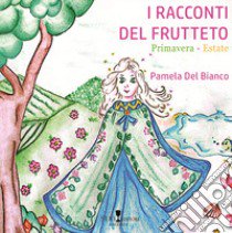 I racconti del frutteto. Primavera-Estate. Ediz. illustrata libro di Del Bianco Pamela