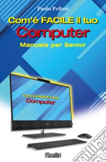 Com'è facile il tuo computer. Manuale per Senior libro di Pelleri Paolo