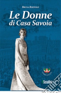 Le donne di Casa Savoia libro di Bertolo Bruna