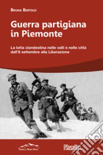 Guerra partigiana in Piemonte. La lotta clandestina nelle valli e nelle città dall'8 settembre alla Liberazione libro di Bertolo Bruna