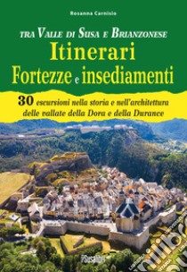 Tra Valle di Susa e Brianzonese. Itinerari fortezze e insediamenti. 30 escursioni nella storia e nell'architettura delle vallate della Dora e della Durance libro di Carnisio Rosanna