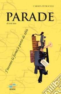 Parade di Erik Satie. J'invente alla forme à partir de zéro libro di Petrocelli Carmen