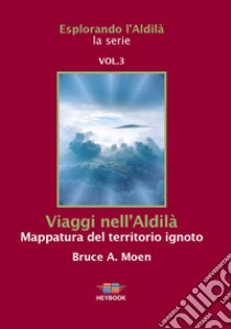 Viaggi nell'Aldilà. Mappatura del territorio ignoto. Esplorando l'Aldilà. Vol. 3 libro di Moen Bruce A.