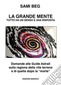 La grande mente. Tutto ha un senso e una risposta. Domande alle guide astrali sulla ragione della vita terrena e di quella dopo la «morte». Nuova ediz. libro di Beg Sami