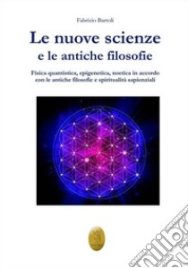 Le nuove scienze e le antiche filosofie. Fisica quantistica, epigenetica, noetica in accordo con le antiche filosofie e le religiosità sapienziali libro di Bartoli Fabrizio