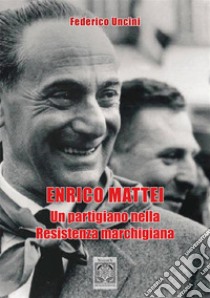 Enrico Mattei. Un partigiano nella Resistenza marchigiana libro di Uncini Federico