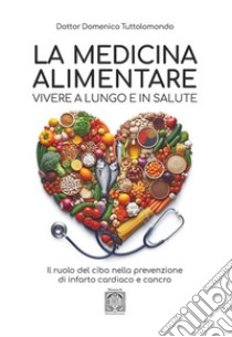 La medicina alimentare. Vivere a lungo e in salute. Il ruolo del cibo nella prevenzione di infarto cardiaco e cancro libro di Tuttolomondo Domenico