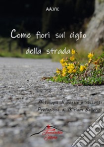 Come fiori sul ciglio della strada. Antologia di racconti e poesie libro di Ballerini M. (cur.)