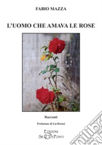 L'uomo che amava le rose libro di Mazza Fabio