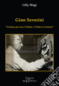 Gino Severini. «Cortona per me è l'Italia e l'Italia è Cortona» libro di Magi Lilly