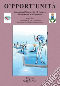 O'pport'unità. Antologia dei vincitori del terzo Concorso di scrittura e arti figurative libro di Consulta per le Pari Opportunità del Comune di San Giovanni Valdarno (cur.)