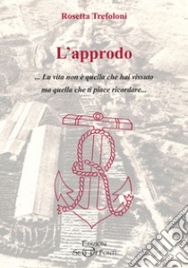 L'approdo. La vita non è quella che hai vissuto ma quella che ti piace ricordare libro di Trefoloni Rosetta