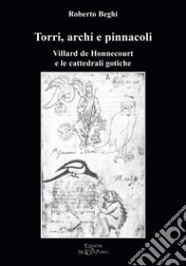 Torri, archi e pinnacoli. Villard de Honnecourt e le cattedrali gotiche libro di Beghi Roberto