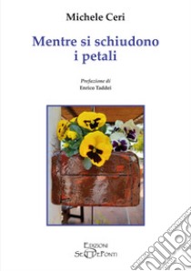 Mentre si schiudono i petali libro di Ceri Michele