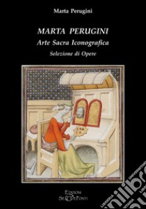 Marta Perugini. Arte sacra iconografica. Selezione di opere libro di Perugini Marta