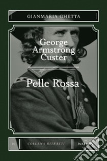 George Armstrong Custer. Pelle Rossa libro di Ghetta Gianmaria; Rossi A. (cur.)