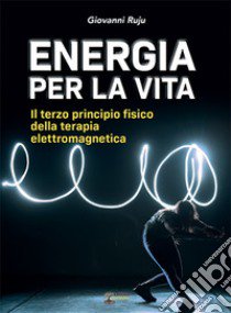 Energia per la vita. Il terzo principio fisico della terapia elettromagnetica libro di Ruju Giovanni