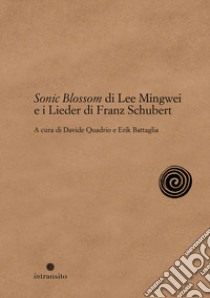 Sonic Blossom di Lee Mingwei e i Lieder di Franz Schubert libro di Quadrio D. (cur.); Battaglia E. (cur.)